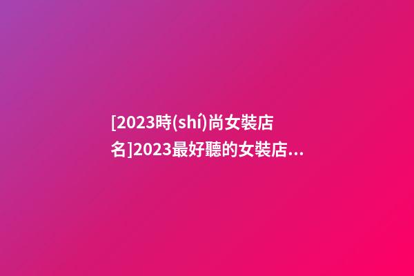 [2023時(shí)尚女裝店名]2023最好聽的女裝店名-第1張-店鋪起名-玄機(jī)派